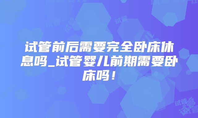 试管前后需要完全卧床休息吗_试管婴儿前期需要卧床吗！
