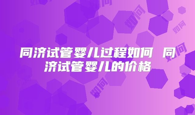 同济试管婴儿过程如何 同济试管婴儿的价格