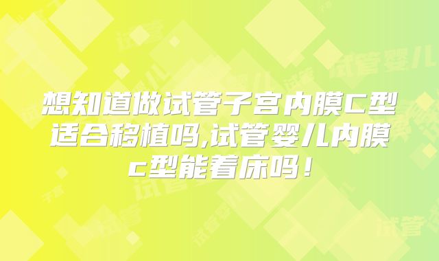 想知道做试管子宫内膜C型适合移植吗,试管婴儿内膜c型能着床吗！
