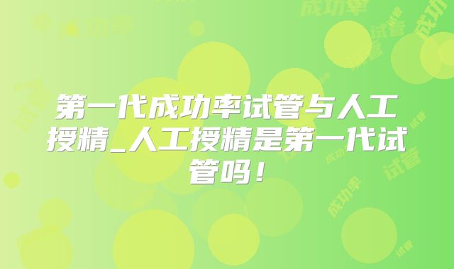 第一代成功率试管与人工授精_人工授精是第一代试管吗!