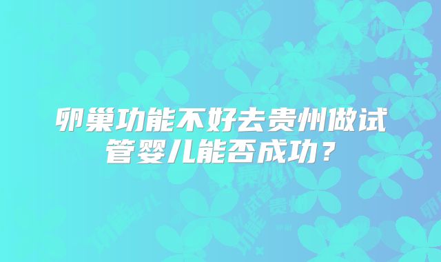 卵巢功能不好去贵州做试管婴儿能否成功？
