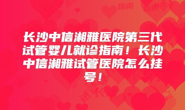 长沙中信湘雅医院第三代试管婴儿就诊指南！长沙中信湘雅试管医院怎么挂号！