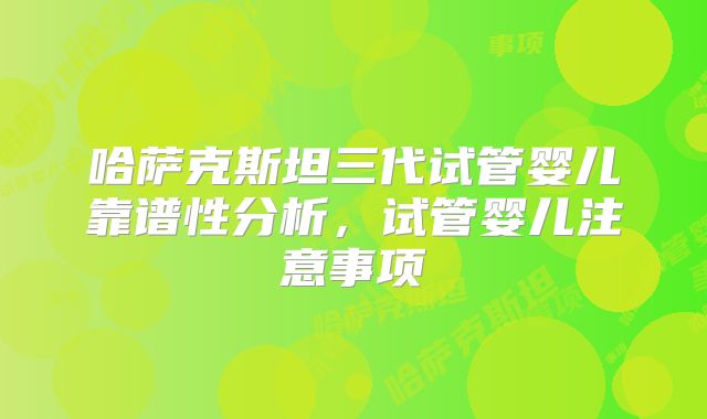 哈萨克斯坦三代试管婴儿靠谱性分析，试管婴儿注意事项