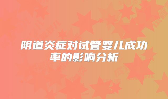 阴道炎症对试管婴儿成功率的影响分析