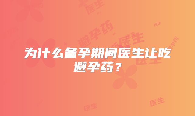 为什么备孕期间医生让吃避孕药？
