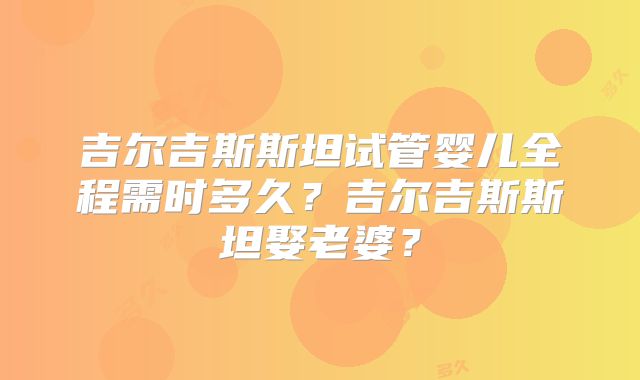 吉尔吉斯斯坦试管婴儿全程需时多久？吉尔吉斯斯坦娶老婆？