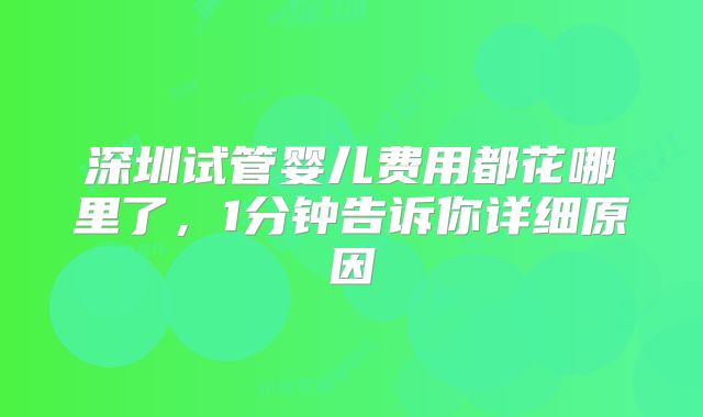深圳试管婴儿费用都花哪里了,1分钟告诉你详细原因