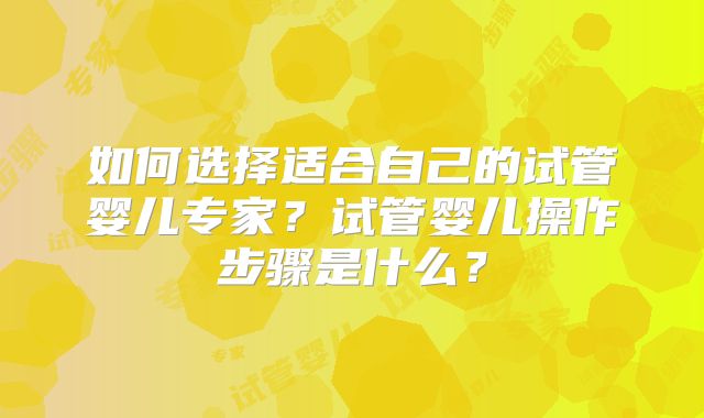 如何选择适合自己的试管婴儿专家?试管婴儿操作步骤是什么?