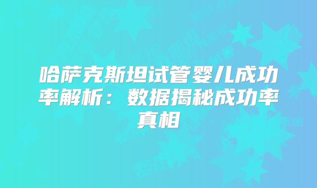 哈萨克斯坦试管婴儿成功率解析：数据揭秘成功率真相