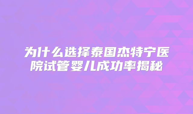 为什么选择泰国杰特宁医院试管婴儿成功率揭秘