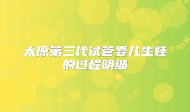 太原第三代试管婴儿生娃的过程明细