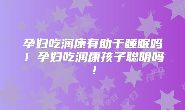 孕妇吃润康有助于睡眠吗!孕妇吃润康孩子聪明吗!
