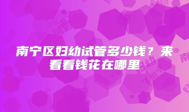 南宁区妇幼试管多少钱？来看看钱花在哪里