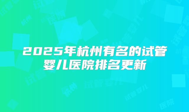 2025年杭州有名的试管婴儿医院排名更新