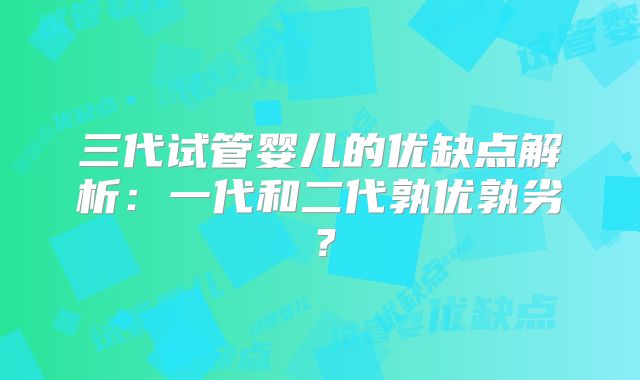 三代试管婴儿的优缺点解析：一代和二代孰优孰劣？