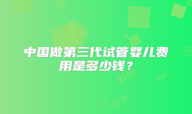 中国做第三代试管婴儿费用是多少钱？