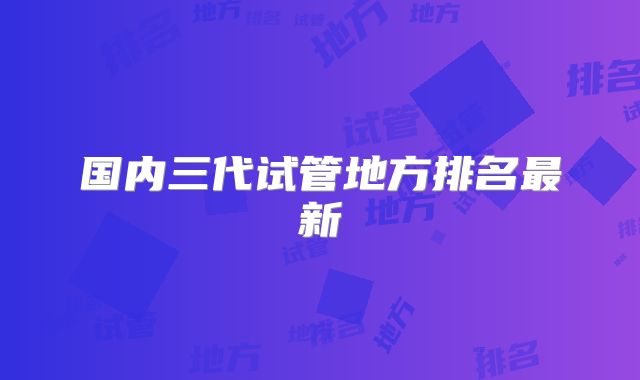 国内三代试管地方排名最新