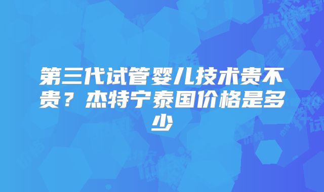 第三代试管婴儿技术贵不贵？杰特宁泰国价格是多少
