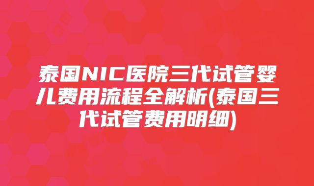泰国NIC医院三代试管婴儿费用流程全解析(泰国三代试管费用明细)