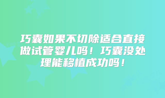 巧囊如果不切除适合直接做试管婴儿吗！巧囊没处理能移植成功吗！