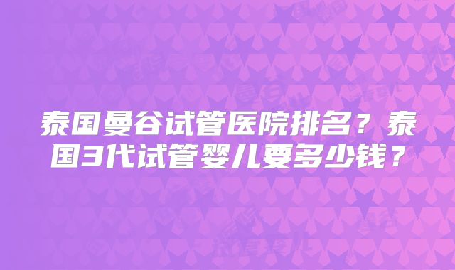 泰国曼谷试管医院排名？泰国3代试管婴儿要多少钱？