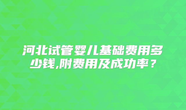 河北试管婴儿基础费用多少钱,附费用及成功率？