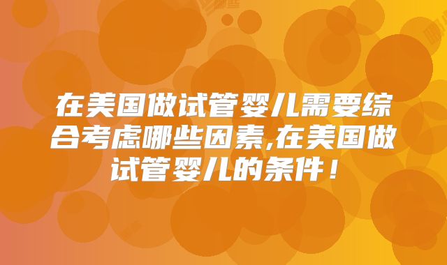 在美国做试管婴儿需要综合考虑哪些因素,在美国做试管婴儿的条件！