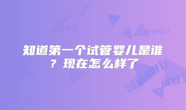 知道第一个试管婴儿是谁？现在怎么样了