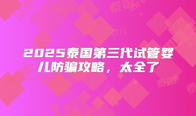 2025泰国第三代试管婴儿防骗攻略，太全了
