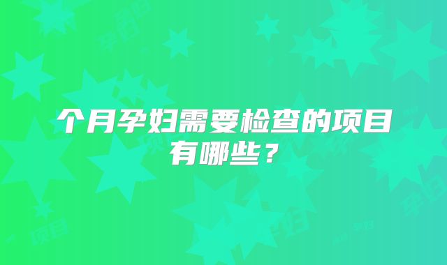 个月孕妇需要检查的项目有哪些?