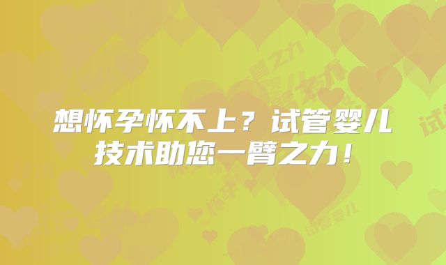 想怀孕怀不上？试管婴儿技术助您一臂之力！