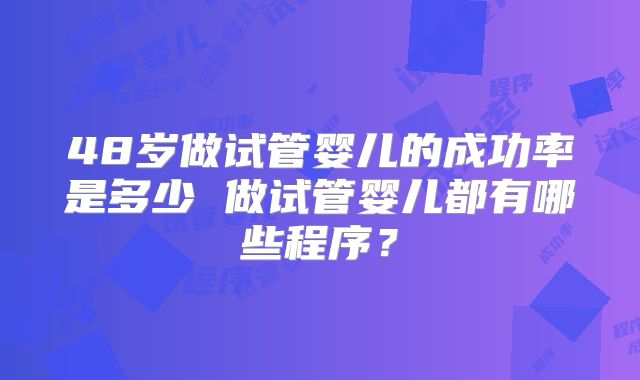 48岁做试管婴儿的成功率是多少 做试管婴儿都有哪些程序？