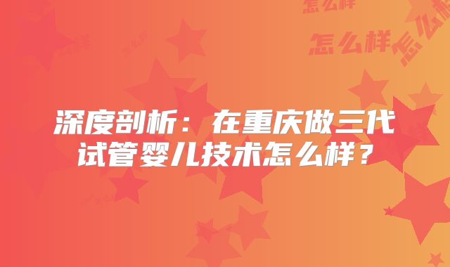 深度剖析：在重庆做三代试管婴儿技术怎么样？
