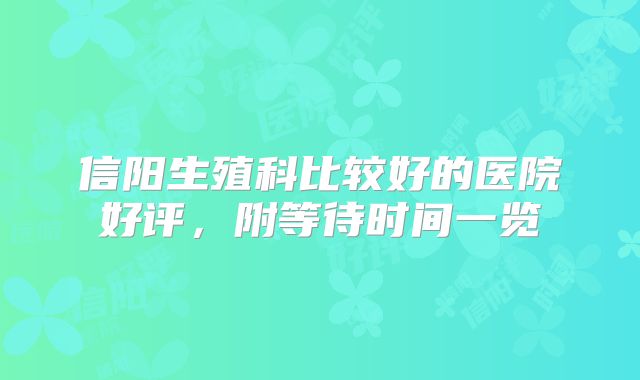信阳生殖科比较好的医院好评，附等待时间一览