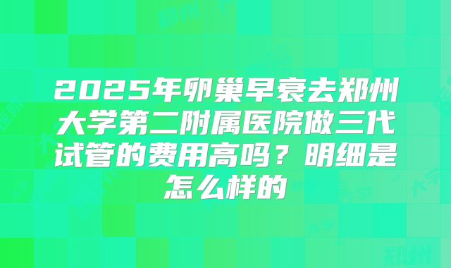 2025年卵巢早衰去郑州大学第二附属医院做三代试管的费用高吗？明细是怎么样的