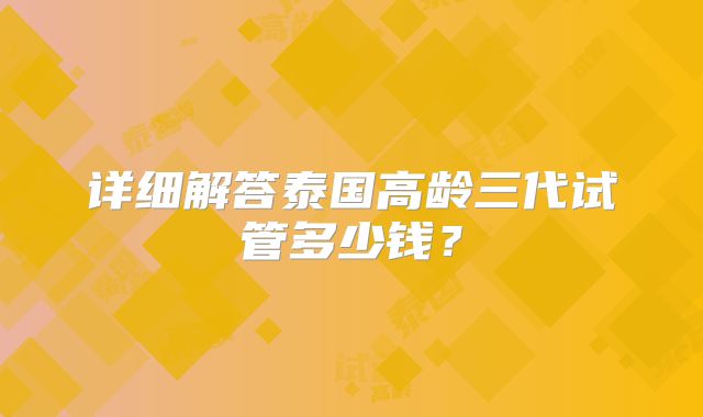 详细解答泰国高龄三代试管多少钱?
