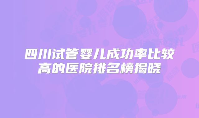 四川试管婴儿成功率比较高的医院排名榜揭晓