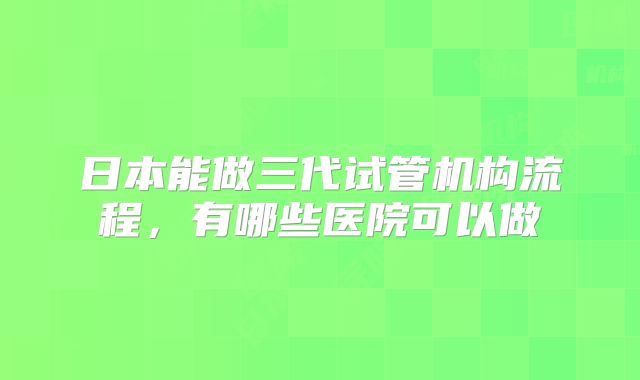 日本能做三代试管机构流程，有哪些医院可以做