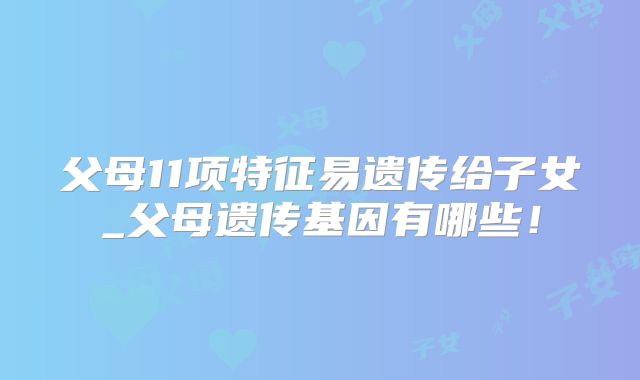 父母11项特征易遗传给子女_父母遗传基因有哪些！