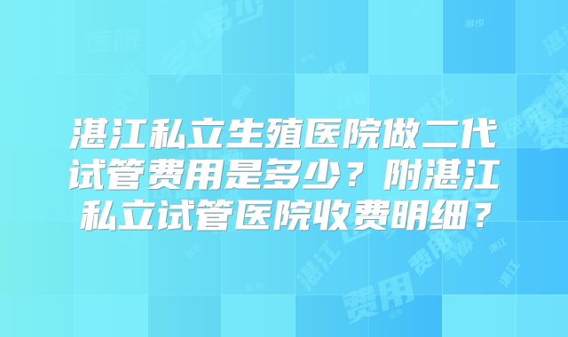 湛江私立生殖医院做二代试管费用是多少？附湛江私立试管医院收费明细？