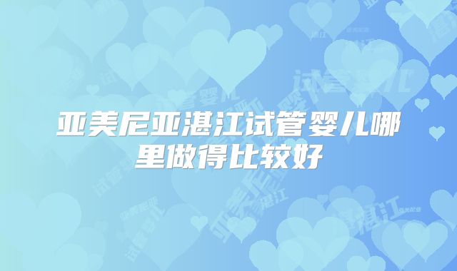 亚美尼亚湛江试管婴儿哪里做得比较好