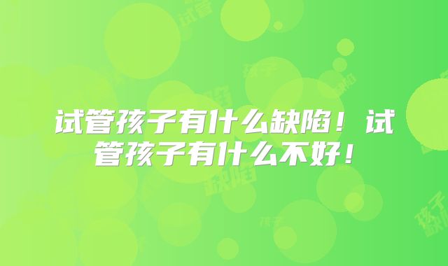 试管孩子有什么缺陷!试管孩子有什么不好!