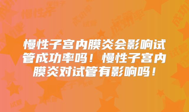 慢性子宫内膜炎会影响试管成功率吗！慢性子宫内膜炎对试管有影响吗！
