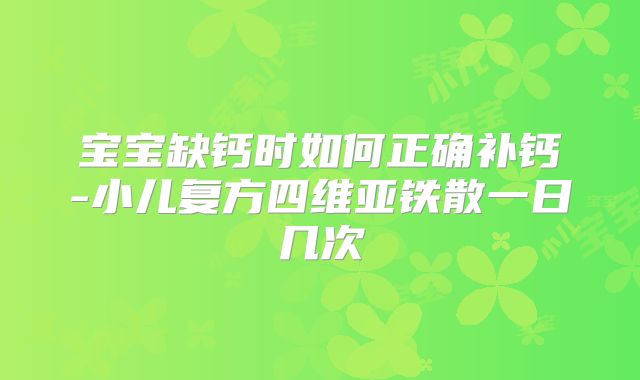 宝宝缺钙时如何正确补钙-小儿复方四维亚铁散一日几次