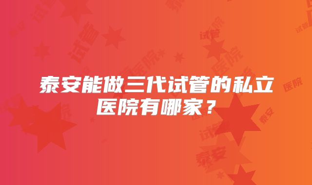 泰安能做三代试管的私立医院有哪家？