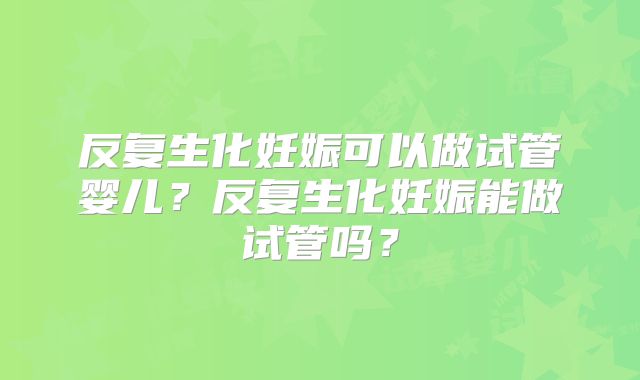 反复生化妊娠可以做试管婴儿？反复生化妊娠能做试管吗？