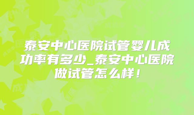 泰安中心医院试管婴儿成功率有多少_泰安中心医院做试管怎么样!