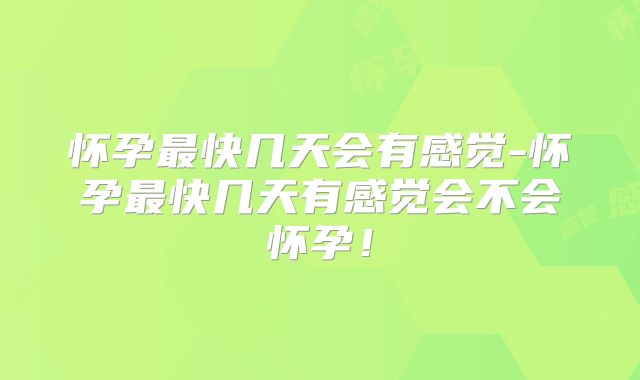 怀孕最快几天会有感觉-怀孕最快几天有感觉会不会怀孕！