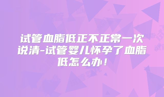 试管血脂低正不正常一次说清-试管婴儿怀孕了血脂低怎么办！