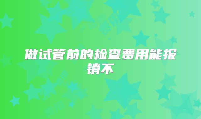 做试管前的检查费用能报销不